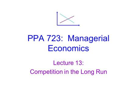 PPA 723: Managerial Economics Lecture 13: Competition in the Long Run.