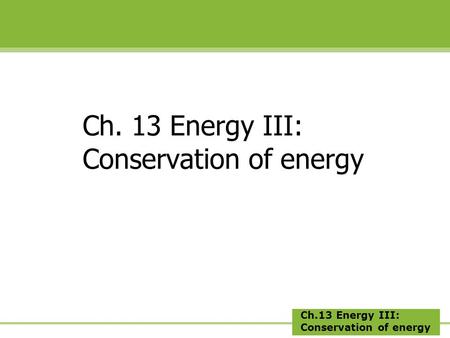 Ch.13 Energy III: Conservation of energy Ch. 13 Energy III: Conservation of energy.