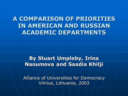 A COMPARISON OF PRIORITIES IN AMERICAN AND RUSSIAN ACADEMIC DEPARTMENTS By Stuart Umpleby, Irina Naoumova and Saadia Khilji Alliance of Universities for.