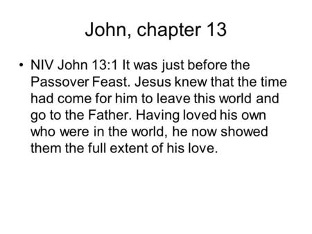 John, chapter 13 NIV John 13:1 It was just before the Passover Feast. Jesus knew that the time had come for him to leave this world and go to the Father.