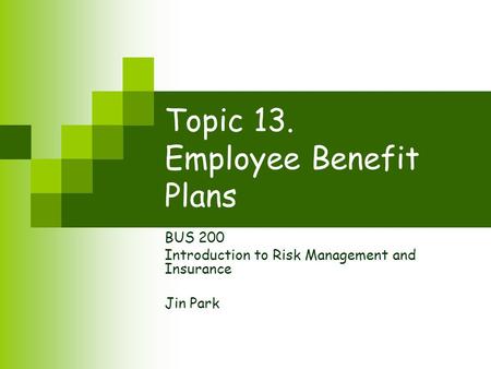 Topic 13. Employee Benefit Plans BUS 200 Introduction to Risk Management and Insurance Jin Park.