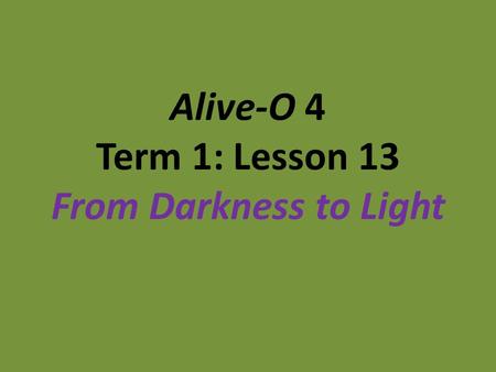 Alive-O 4 Term 1: Lesson 13 From Darkness to Light.