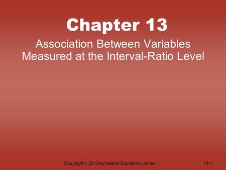 Copyright © 2012 by Nelson Education Limited. Chapter 13 Association Between Variables Measured at the Interval-Ratio Level 13-1.