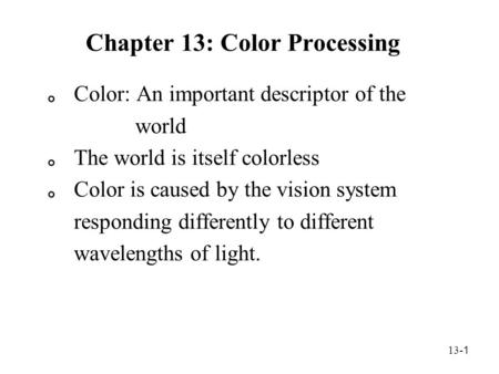 13- 1 Chapter 13: Color Processing 。 Color: An important descriptor of the world 。 The world is itself colorless 。 Color is caused by the vision system.