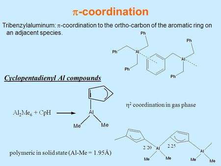  -coordination Tribenzylaluminum:  -coordination to the ortho-carbon of the aromatic ring on an adjacent species.  2 coordination in gas phase polymeric.
