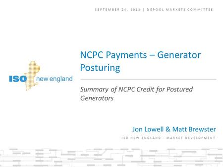 SEPTEMBER 24, 2013 | NEPOOL MARKETS COMMITTEE ISO NEW ENGLAND - MARKET DEVELOPMENT Summary of NCPC Credit for Postured Generators NCPC Payments – Generator.