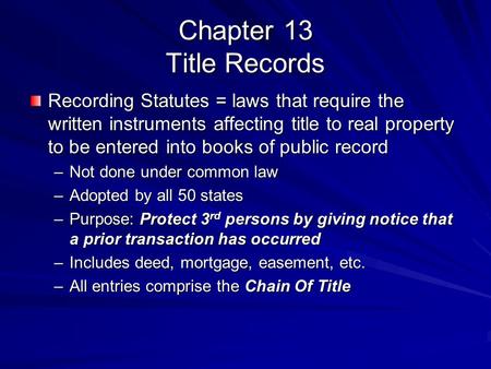 Chapter 13 Title Records Recording Statutes = laws that require the written instruments affecting title to real property to be entered into books of public.