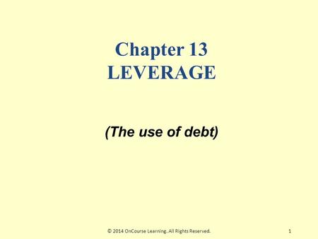 1 Chapter 13 LEVERAGE (The use of debt) © 2014 OnCourse Learning. All Rights Reserved.
