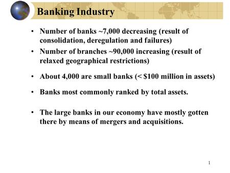 1 Banking Industry Number of banks ~7,000 decreasing (result of consolidation, deregulation and failures) Number of branches ~90,000 increasing (result.
