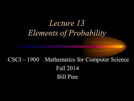 Lecture 13 Elements of Probability CSCI – 1900 Mathematics for Computer Science Fall 2014 Bill Pine.