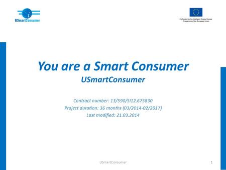 You are a Smart Consumer USmartConsumer Contract number: 13/590/SI12.675830 Project duration: 36 months (03/2014-02/2017) Last modified: 21.03.2014 1USmartConsumer.