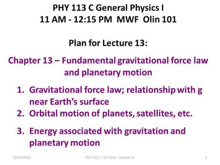 10/10/2013PHY 113 C Fall 2013-- Lecture 131 PHY 113 C General Physics I 11 AM - 12:15 PM MWF Olin 101 Plan for Lecture 13: Chapter 13 – Fundamental gravitational.