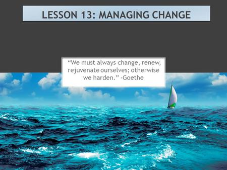“We must always change, renew, rejuvenate ourselves; otherwise we harden.” -Goethe LESSON 13: MANAGING CHANGE.
