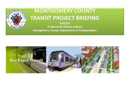 MONTGOMERY COUNTY TRANSIT PROJECT BRIEFING 8/22/13 Prepared by Charles Lattuca Montgomery County Department of Transportation.