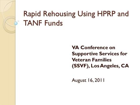 Rapid Rehousing Using HPRP and TANF Funds VA Conference on Supportive Services for Veteran Families (SSVF), Los Angeles, CA August 16, 2011.