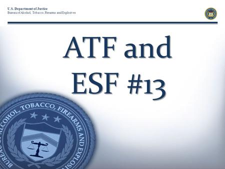 U.S. Department of Justice Bureau of Alcohol, Tobacco, Firearms and Explosives ATF and ESF #13.