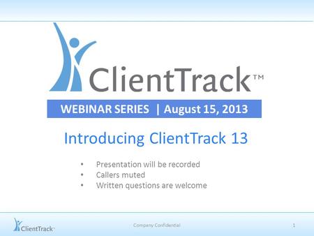Introducing ClientTrack 13 1Company Confidential WEBINAR SERIES | August 15, 2013 Presentation will be recorded Callers muted Written questions are welcome.