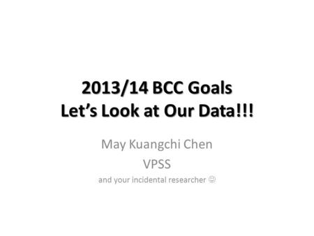 2013/14 BCC Goals Let’s Look at Our Data!!! May Kuangchi Chen VPSS and your incidental researcher.