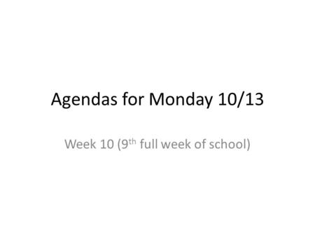 Agendas for Monday 10/13 Week 10 (9 th full week of school)