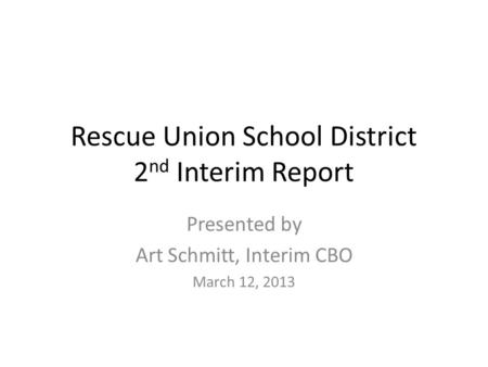 Rescue Union School District 2 nd Interim Report Presented by Art Schmitt, Interim CBO March 12, 2013.