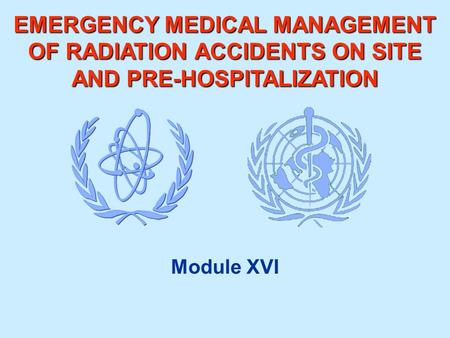 EMERGENCY MEDICAL MANAGEMENT OF RADIATION ACCIDENTS ON SITE AND PRE-HOSPITALIZATION Module XVI.