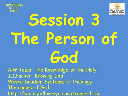 Session 3 The Person of God A.W.Tozer The Knowledge of the Holy J.I.Packer Knowing God Wayne Grudem Systematic Theology The names of God