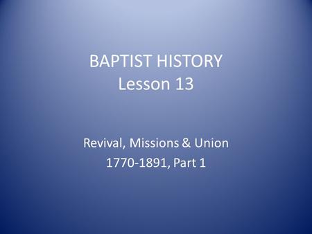 BAPTIST HISTORY Lesson 13 Revival, Missions & Union 1770-1891, Part 1.