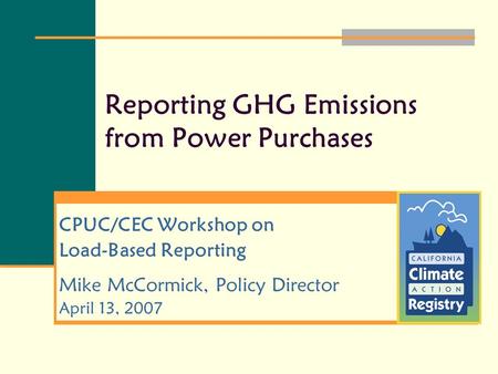 Reporting GHG Emissions from Power Purchases CPUC/CEC Workshop on Load-Based Reporting Mike McCormick, Policy Director April 13, 2007.