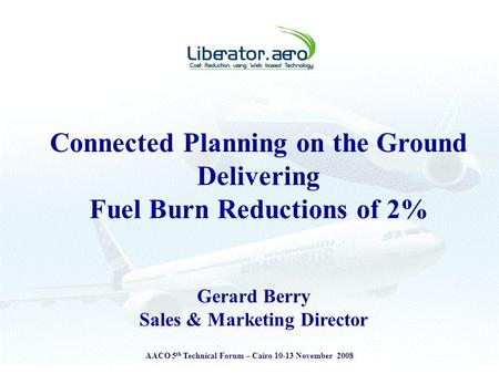 AACO 5 th Technical Forum – Cairo 10-13 November 2008 Connected Planning on the Ground Delivering Fuel Burn Reductions of 2% Gerard Berry Sales & Marketing.