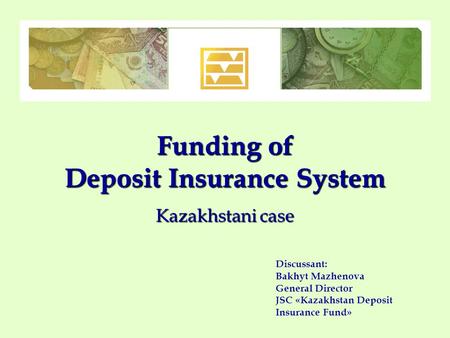 Funding of Deposit Insurance System Kazakhstani case Discussant: Bakhyt Mazhenova General Director JSC «Kazakhstan Deposit Insurance Fund»