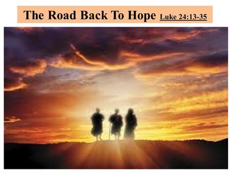 The Road Back To Hope Luke 24:13-35. INTRODUCTION This Emmaus road, will be a significant journey as the road to Damascus was to Saul of Tarsus. So remarkable.