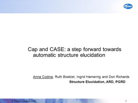 © Pfizer Limited 2008 1 Cap and CASE: a step forward towards automatic structure elucidation Anna Codina, Ruth Boetzel, Ingrid Hamernig and Don Richards.