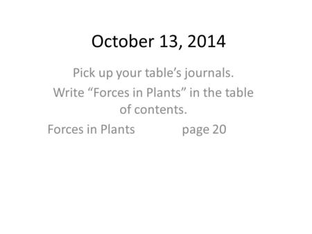 October 13, 2014 Pick up your table’s journals. Write “Forces in Plants” in the table of contents. Forces in Plants page 20.