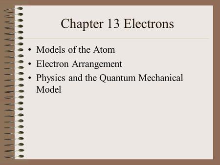 Chapter 13 Electrons Models of the Atom Electron Arrangement Physics and the Quantum Mechanical Model.