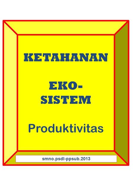 KETAHANAN EKO- SISTEM Produktivitas smno.psdl-ppsub.2013.