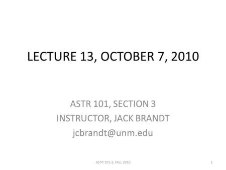 LECTURE 13, OCTOBER 7, 2010 ASTR 101, SECTION 3 INSTRUCTOR, JACK BRANDT 1ASTR 101-3, FALL 2010.