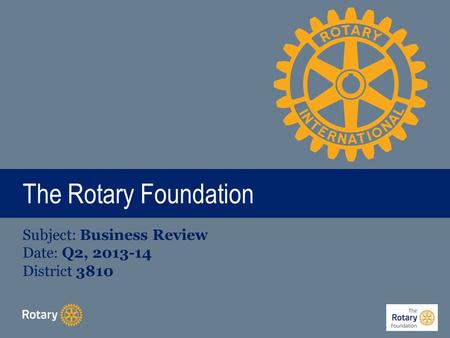 The Rotary Foundation Subject: Business Review Date: Q2, 2013-14 District 3810.