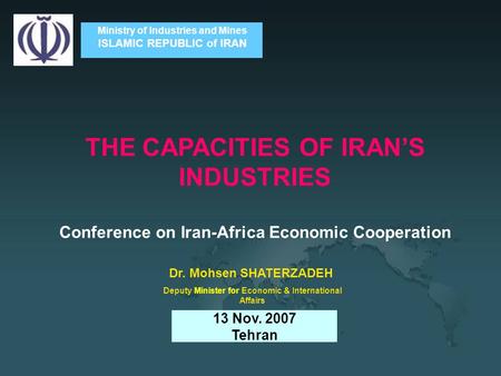 Ministry of Industries and Mines ISLAMIC REPUBLIC of IRAN THE CAPACITIES OF IRAN’S INDUSTRIES Conference on Iran-Africa Economic Cooperation 13 Nov. 2007.