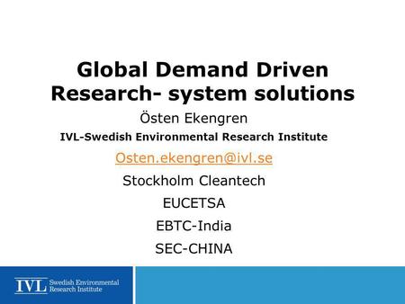 Global Demand Driven Research- system solutions Östen Ekengren IVL-Swedish Environmental Research Institute Stockholm Cleantech EUCETSA.