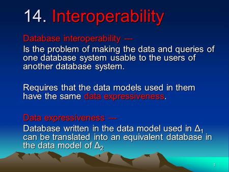 1 14. Interoperability Database interoperability --- Is the problem of making the data and queries of one database system usable to the users of another.