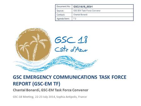 GSC EMERGENCY COMMUNICATIONS TASK FORCE REPORT (GSC-EM TF) Chantal Bonardi, GSC-EM Task Force Convenor GSC-18 Meeting, 22-23 July 2014, Sophia Antipolis,