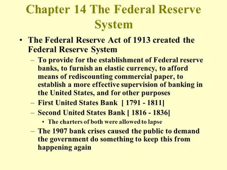 The Federal Reserve Act of 1913 created the Federal Reserve System –To provide for the establishment of Federal reserve banks, to furnish an elastic currency,