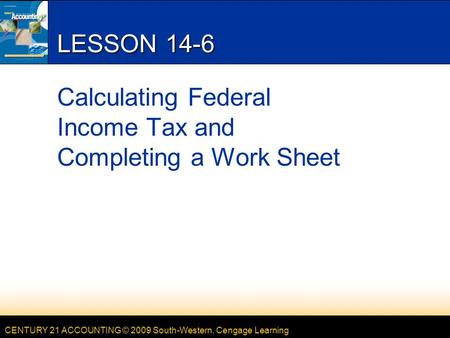CENTURY 21 ACCOUNTING © 2009 South-Western, Cengage Learning LESSON 14-6 Calculating Federal Income Tax and Completing a Work Sheet.