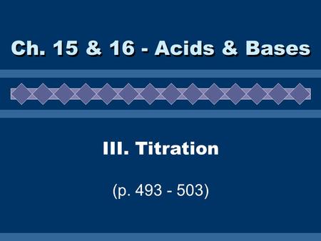 III. Titration (p. 493 - 503) Ch. 15 & 16 - Acids & Bases.