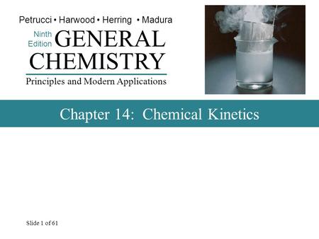 Slide 1 of 61 CHEMISTRY Ninth Edition GENERAL Principles and Modern Applications Petrucci Harwood Herring Madura Chapter 14: Chemical Kinetics.