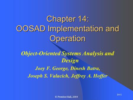 14-1 © Prentice Hall, 2004 Chapter 14: OOSAD Implementation and Operation Object-Oriented Systems Analysis and Design Joey F. George, Dinesh Batra, Joseph.