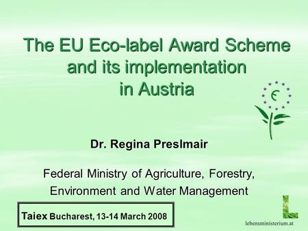 The EU Eco-label Award Scheme and its implementation in Austria Dr. Regina Preslmair Federal Ministry of Agriculture, Forestry, Environment and Water Management.