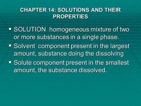 CHAPTER 14: SOLUTIONS AND THEIR PROPERTIES  SOLUTION homogeneous mixture of two or more substances in a single phase.  Solvent component present in.