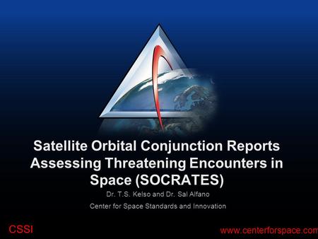 CSSI www.centerforspace.com Satellite Orbital Conjunction Reports Assessing Threatening Encounters in Space (SOCRATES) Dr. T.S. Kelso and Dr. Sal Alfano.