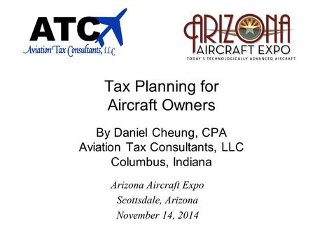 Tax Planning for Aircraft Owners By Daniel Cheung, CPA Aviation Tax Consultants, LLC Columbus, Indiana Arizona Aircraft Expo Scottsdale, Arizona November.